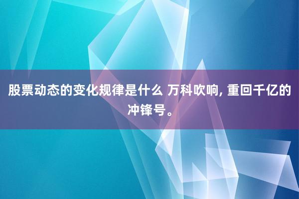 股票动态的变化规律是什么 万科吹响, 重回千亿的冲锋号。