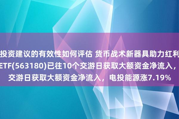 投资建议的有效性如何评估 货币战术新器具助力红利财富重估！高股息ETF(563180)已往10个交游日获取大额资金净流入，电投能源涨7.19%