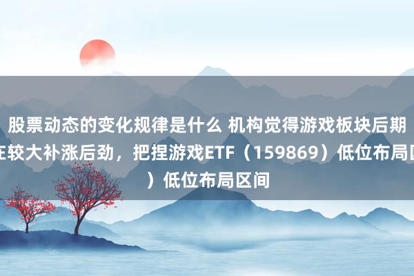 股票动态的变化规律是什么 机构觉得游戏板块后期存在较大补涨后劲，把捏游戏ETF（159869）低位布局区间