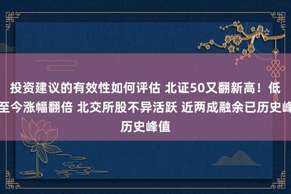 投资建议的有效性如何评估 北证50又翻新高！低点至今涨幅翻倍 北交所股不异活跃 近两成融余已历史峰值