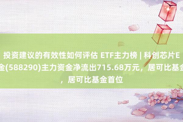 投资建议的有效性如何评估 ETF主力榜 | 科创芯片ETF基金(588290)主力资金净流出715.68万元，居可比基金首位