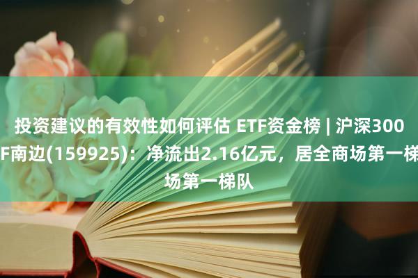 投资建议的有效性如何评估 ETF资金榜 | 沪深300ETF南边(159925)：净流出2.16亿元，居全商场第一梯队