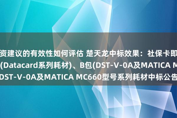 投资建议的有效性如何评估 楚天龙中标效果：社保卡即时制卡诞生耗材A包(Datacard系列耗材)、B包(DST-V-0A及MATICA MC660型号系列耗材中标公告