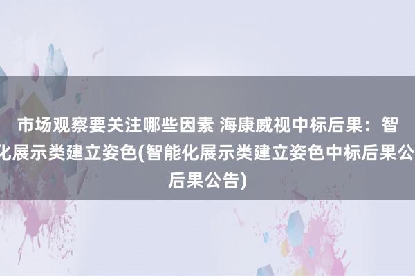 市场观察要关注哪些因素 海康威视中标后果：智能化展示类建立姿色(智能化展示类建立姿色中标后果公告)