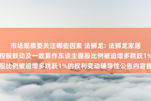 市场观察要关注哪些因素 法狮龙: 法狮龙家居建材股份有限公司对于控股鼓动及一致算作东谈主握股比例被迫增多跳跃1%的权利变动辅导性公告内容提要