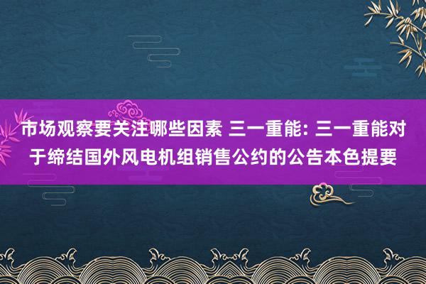 市场观察要关注哪些因素 三一重能: 三一重能对于缔结国外风电机组销售公约的公告本色提要