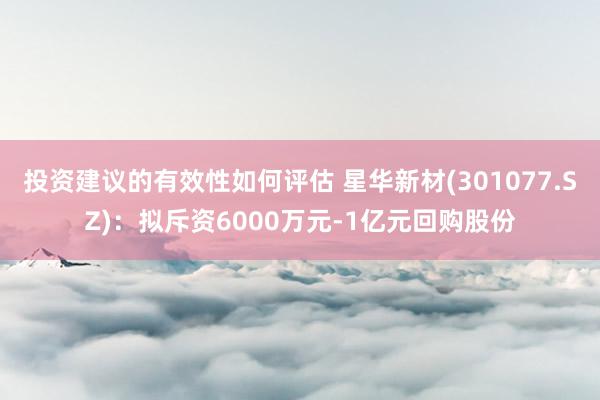 投资建议的有效性如何评估 星华新材(301077.SZ)：拟斥资6000万元-1亿元回购股份