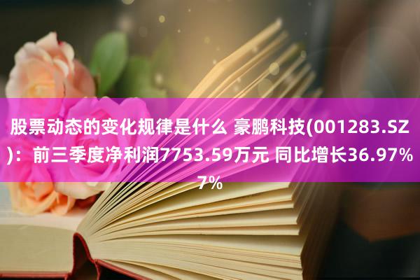 股票动态的变化规律是什么 豪鹏科技(001283.SZ)：前三季度净利润7753.59万元 同比增长36.97%