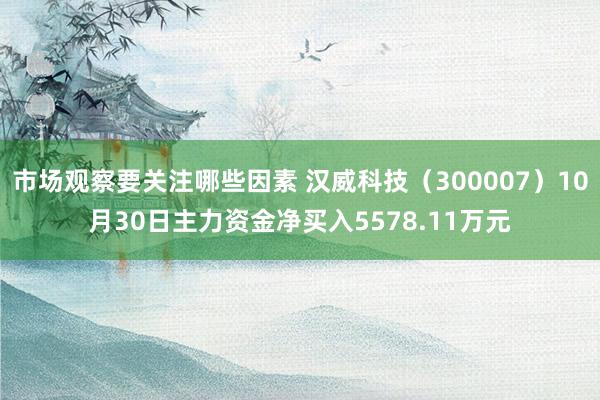 市场观察要关注哪些因素 汉威科技（300007）10月30日主力资金净买入5578.11万元