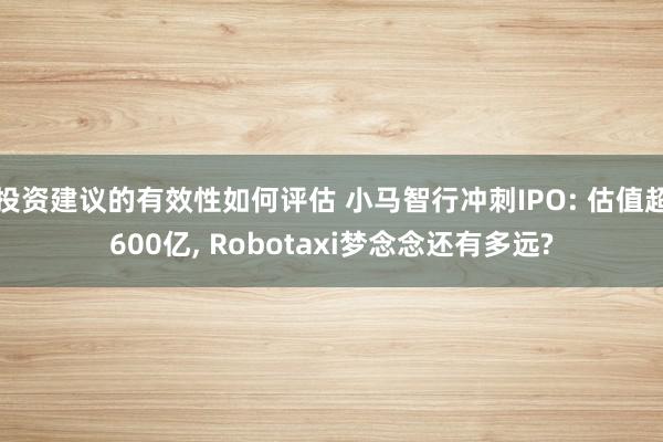 投资建议的有效性如何评估 小马智行冲刺IPO: 估值超600亿, Robotaxi梦念念还有多远?