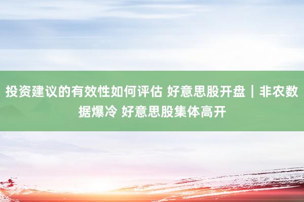 投资建议的有效性如何评估 好意思股开盘｜非农数据爆冷 好意思股集体高开