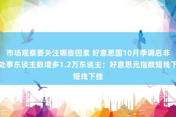 市场观察要关注哪些因素 好意思国10月季调后非农处事东谈主数增多1.2万东谈主；好意思元指数短线下挫