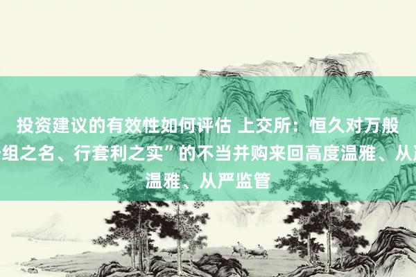 投资建议的有效性如何评估 上交所：恒久对万般“借势组之名、行套利之实”的不当并购来回高度温雅、从严监管