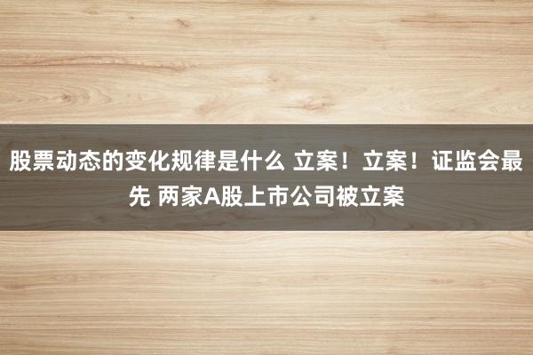 股票动态的变化规律是什么 立案！立案！证监会最先 两家A股上市公司被立案