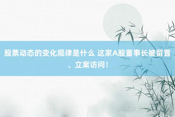 股票动态的变化规律是什么 这家A股董事长被留置、立案访问！