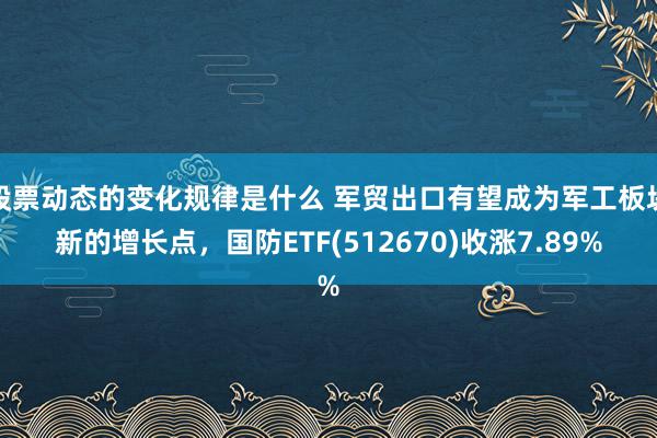 股票动态的变化规律是什么 军贸出口有望成为军工板块新的增长点，国防ETF(512670)收涨7.89%