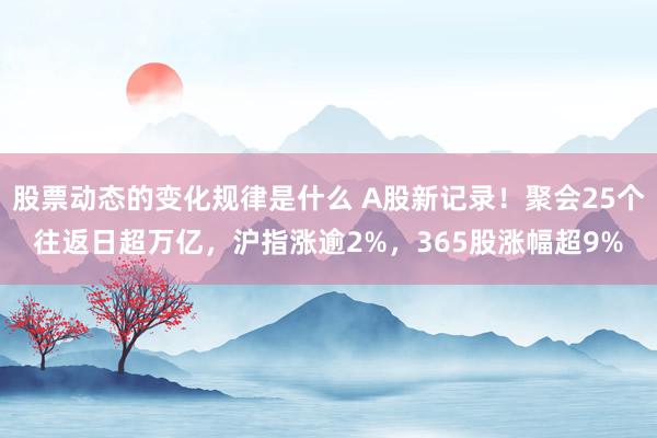 股票动态的变化规律是什么 A股新记录！聚会25个往返日超万亿，沪指涨逾2%，365股涨幅超9%