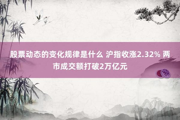 股票动态的变化规律是什么 沪指收涨2.32% 两市成交额打破2万亿元