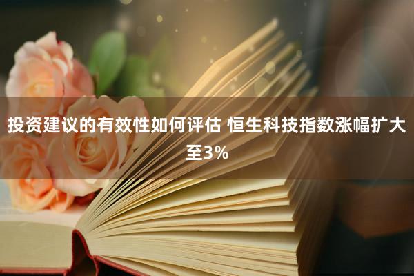 投资建议的有效性如何评估 恒生科技指数涨幅扩大至3%