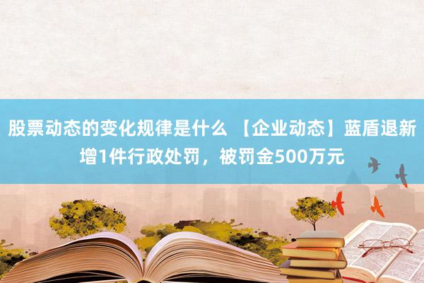 股票动态的变化规律是什么 【企业动态】蓝盾退新增1件行政处罚，被罚金500万元