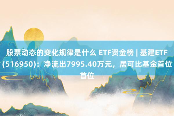 股票动态的变化规律是什么 ETF资金榜 | 基建ETF(516950)：净流出7995.40万元，居可比基金首位