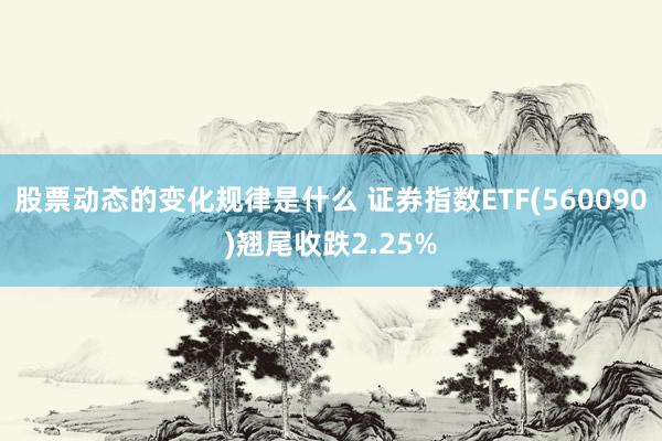 股票动态的变化规律是什么 证券指数ETF(560090)翘尾收跌2.25%