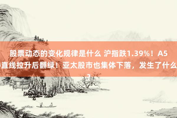 股票动态的变化规律是什么 沪指跌1.39%！A50直线拉升后翻绿！亚太股市也集体下落，发生了什么？