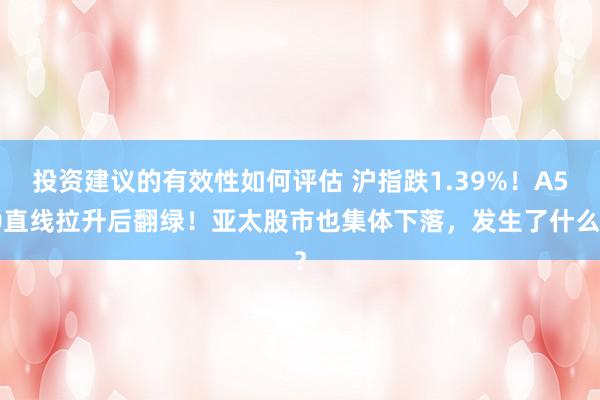 投资建议的有效性如何评估 沪指跌1.39%！A50直线拉升后翻绿！亚太股市也集体下落，发生了什么？