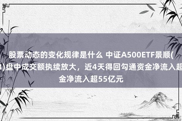 股票动态的变化规律是什么 中证A500ETF景顺(159353)盘中成交额执续放大，近4天得回勾通资金净流入超55亿元