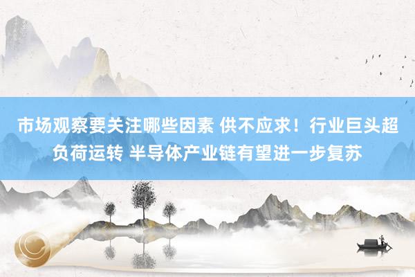 市场观察要关注哪些因素 供不应求！行业巨头超负荷运转 半导体产业链有望进一步复苏