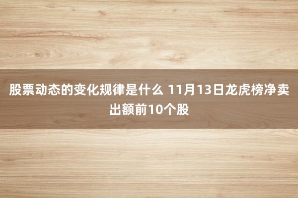 股票动态的变化规律是什么 11月13日龙虎榜净卖出额前10个股