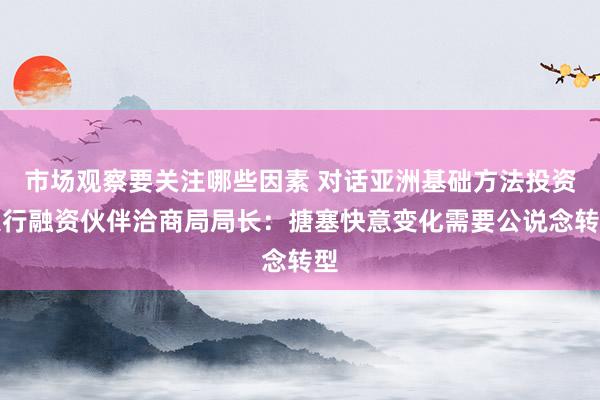 市场观察要关注哪些因素 对话亚洲基础方法投资银行融资伙伴洽商局局长：搪塞快意变化需要公说念转型