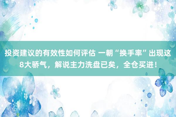 投资建议的有效性如何评估 一朝“换手率”出现这8大骄气，解说主力洗盘已矣，全仓买进！