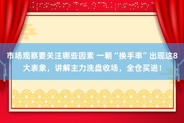 市场观察要关注哪些因素 一朝“换手率”出现这8大表象，讲解主力洗盘收场，全仓买进！