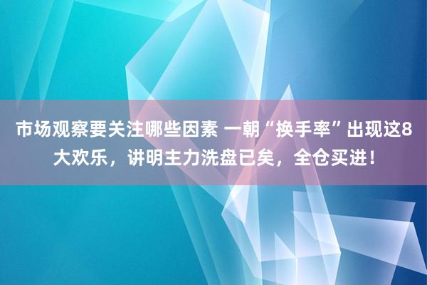 市场观察要关注哪些因素 一朝“换手率”出现这8大欢乐，讲明主力洗盘已矣，全仓买进！