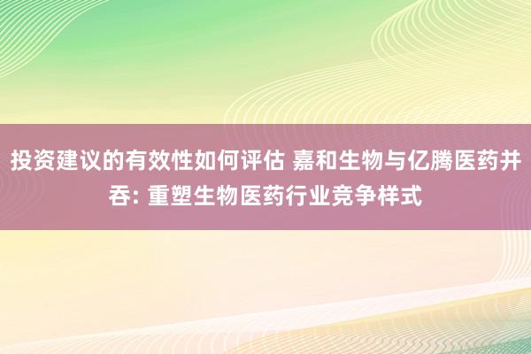 投资建议的有效性如何评估 嘉和生物与亿腾医药并吞: 重塑生物医药行业竞争样式