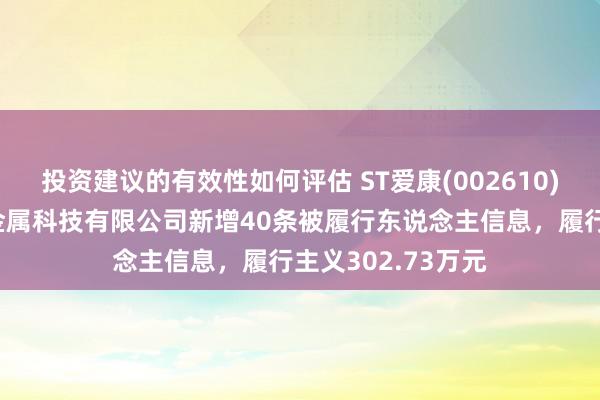 投资建议的有效性如何评估 ST爱康(002610)控股的江阴爱康金属科技有限公司新增40条被履行东说念主信息，履行主义302.73万元