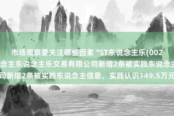 市场观察要关注哪些因素 *ST东说念主乐(002336)控股的天津市东说念主东说念主乐交易有限公司新增2条被实践东说念主信息，实践认识149.5万元