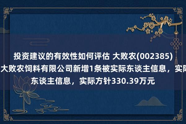 投资建议的有效性如何评估 大败农(002385)参股的柳州市宏华大败农饲料有限公司新增1条被实际东谈主信息，实际方针330.39万元