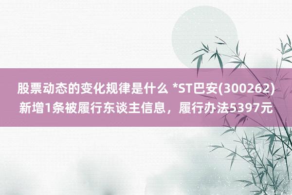 股票动态的变化规律是什么 *ST巴安(300262)新增1条被履行东谈主信息，履行办法5397元