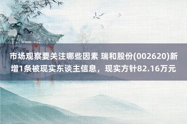 市场观察要关注哪些因素 瑞和股份(002620)新增1条被现实东谈主信息，现实方针82.16万元