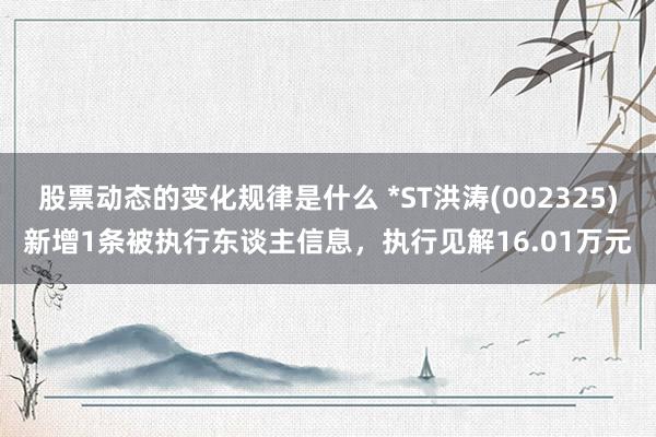 股票动态的变化规律是什么 *ST洪涛(002325)新增1条被执行东谈主信息，执行见解16.01万元