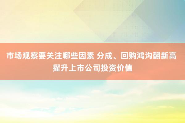 市场观察要关注哪些因素 分成、回购鸿沟翻新高 擢升上市公司投资价值