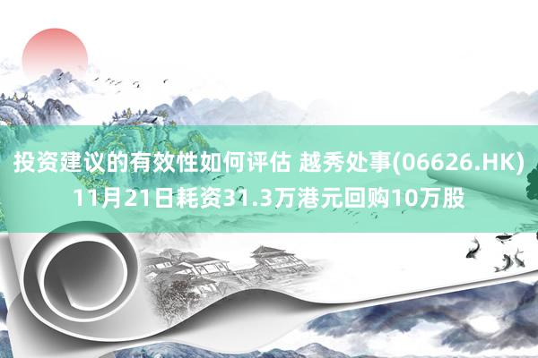 投资建议的有效性如何评估 越秀处事(06626.HK)11月21日耗资31.3万港元回购10万股