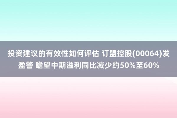 投资建议的有效性如何评估 订盟控股(00064)发盈警 瞻望中期溢利同比减少约50%至60%