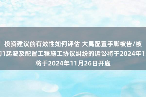 投资建议的有效性如何评估 大禹配置手脚被告/被上诉东谈主的1起波及配置工程施工协议纠纷的诉讼将于2024年11月26日开庭