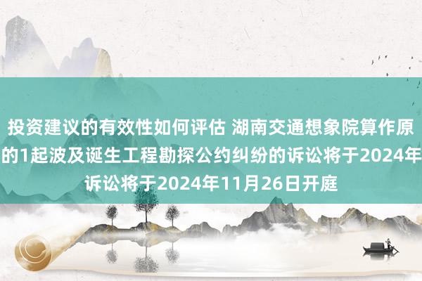 投资建议的有效性如何评估 湖南交通想象院算作原告/上诉东谈主的1起波及诞生工程勘探公约纠纷的诉讼将于2024年11月26日开庭