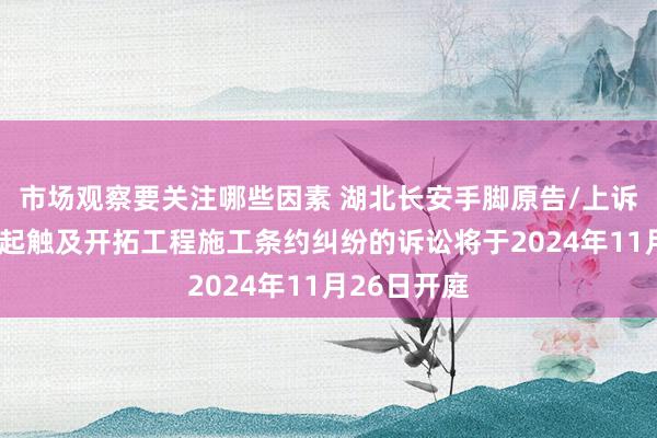 市场观察要关注哪些因素 湖北长安手脚原告/上诉东谈主的1起触及开拓工程施工条约纠纷的诉讼将于2024年11月26日开庭