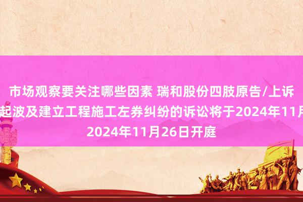 市场观察要关注哪些因素 瑞和股份四肢原告/上诉东谈主的1起波及建立工程施工左券纠纷的诉讼将于2024年11月26日开庭