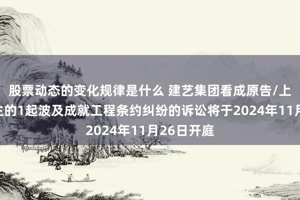 股票动态的变化规律是什么 建艺集团看成原告/上诉东说念主的1起波及成就工程条约纠纷的诉讼将于2024年11月26日开庭